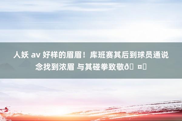 人妖 av 好样的眉眉！库班赛其后到球员通说念找到浓眉 与其碰拳致敬🤜