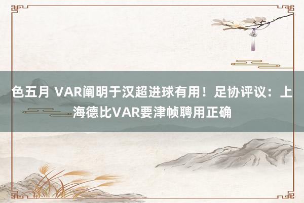 色五月 VAR阐明于汉超进球有用！足协评议：上海德比VAR要津帧聘用正确