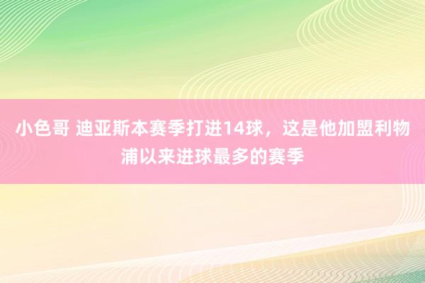 小色哥 迪亚斯本赛季打进14球，这是他加盟利物浦以来进球最多的赛季