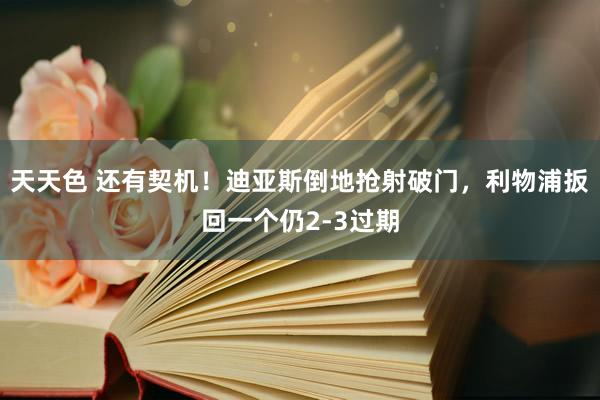 天天色 还有契机！迪亚斯倒地抢射破门，利物浦扳回一个仍2-3过期