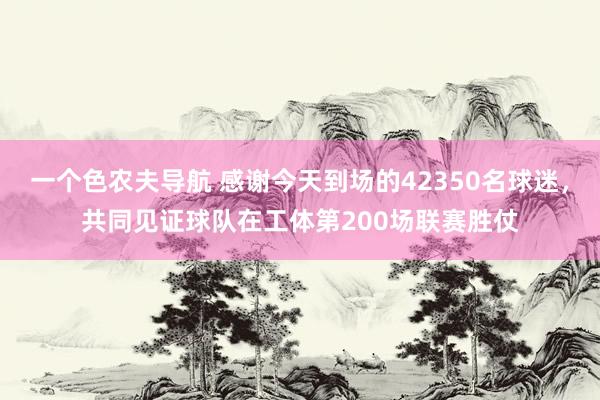 一个色农夫导航 感谢今天到场的42350名球迷，共同见证球队在工体第200场联赛胜仗