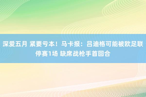 深爱五月 紧要亏本！马卡报：吕迪格可能被欧足联停赛1场 缺席战枪手首回合