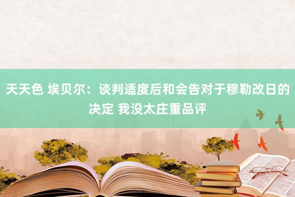 天天色 埃贝尔：谈判适度后和会告对于穆勒改日的决定 我没太庄重品评