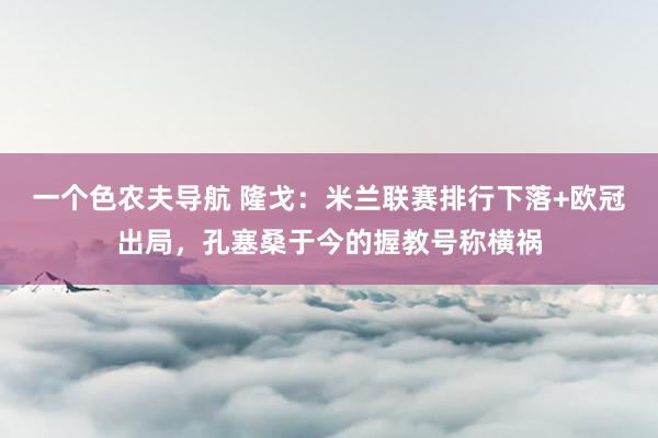 一个色农夫导航 隆戈：米兰联赛排行下落+欧冠出局，孔塞桑于今的握教号称横祸